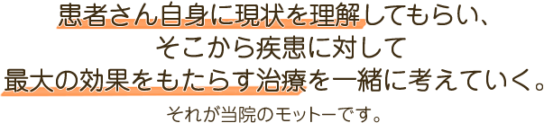 患者さま自身に現状を理解してもらい、疾患に対する最大の治療効果をもたらす。それが当院のモットーです。